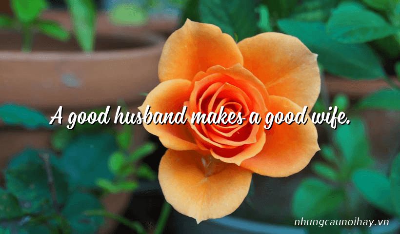 A good husband makes a good wife.