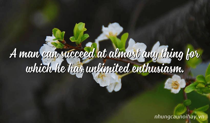 A man can succeed at almost any thing for which he has unlimited enthusiasm.