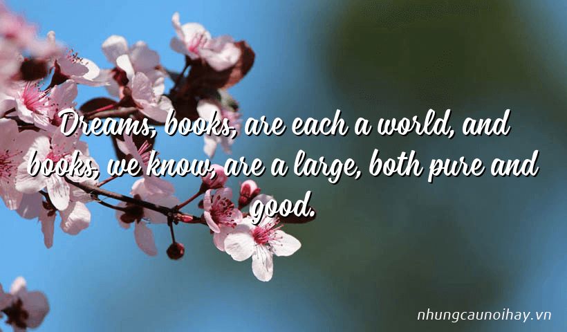 Dreams, books, are each a world, and books, we know, are a large, both pure and good.