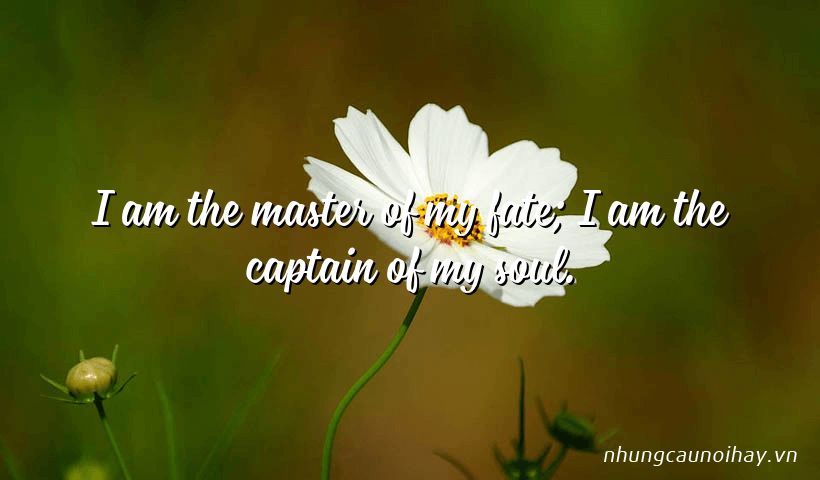 I am the master of my fate; I am the captain of my soul.