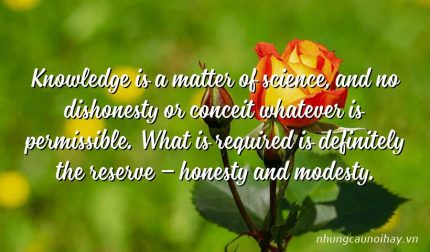 Knowledge is a matter of science, and no dishonesty or conceit whatever is permissible. What is required is definitely the reserve – honesty and modesty.