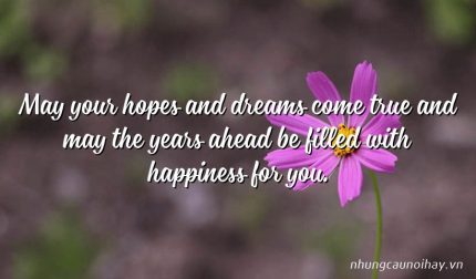 May your hopes and dreams come true and may the years ahead be filled with happiness for you.