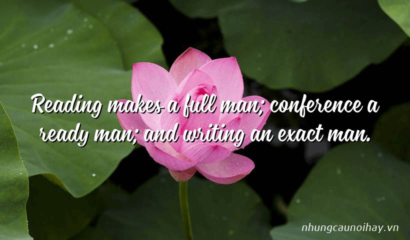 Reading makes a full man; conference a ready man; and writing an exact man.