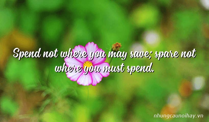 Spend not where you may save; spare not where you must spend.