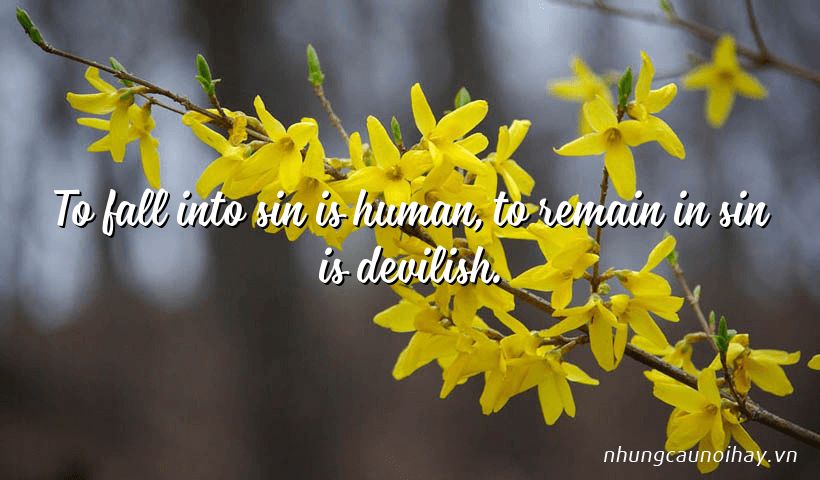 To fall into sin is human, to remain in sin is devilish.